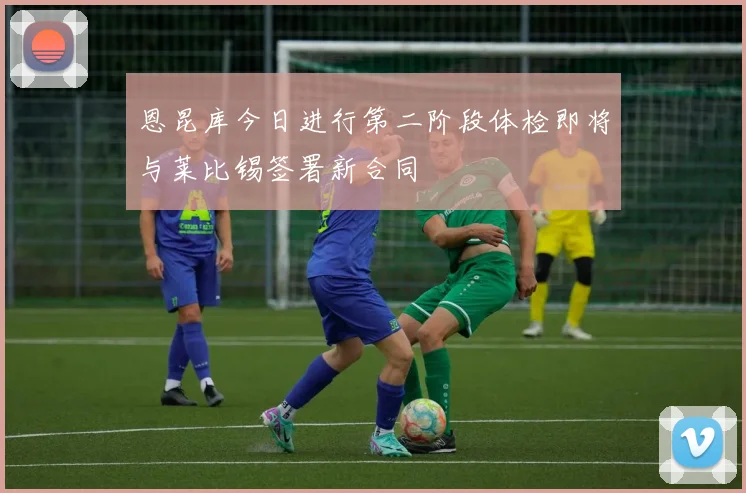 恩昆库今日进行第二阶段体检即将与莱比锡签署新合同