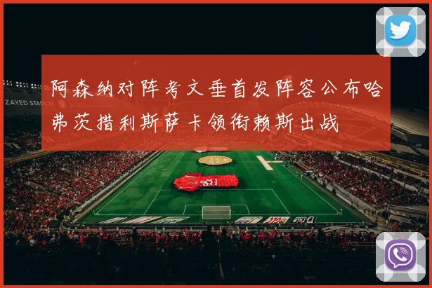 阿森纳对阵考文垂首发阵容公布哈弗茨措利斯萨卡领衔赖斯出战