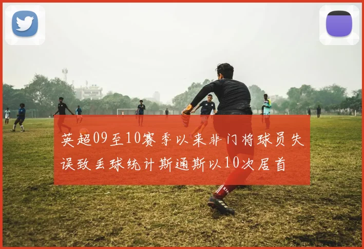 英超09至10赛季以来非门将球员失误致丢球统计斯通斯以10次居首