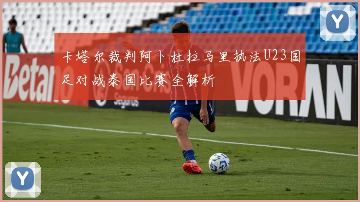 卡塔尔裁判阿卜杜拉马里执法U23国足对战泰国比赛全解析