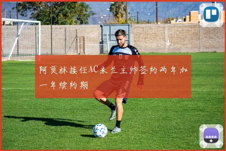 阿莫林接任AC米兰主帅签约两年加一年续约期