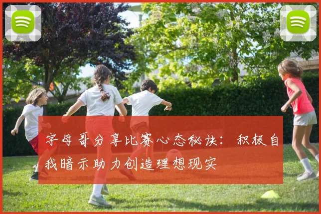 字母哥分享比赛心态秘诀：积极自我暗示助力创造理想现实
