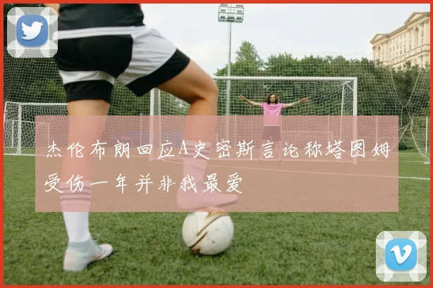 杰伦布朗回应A史密斯言论称塔图姆受伤一年并非我最爱