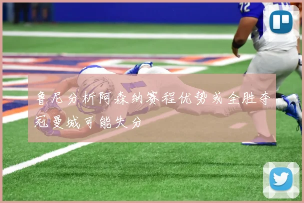 鲁尼分析阿森纳赛程优势或全胜夺冠曼城可能失分