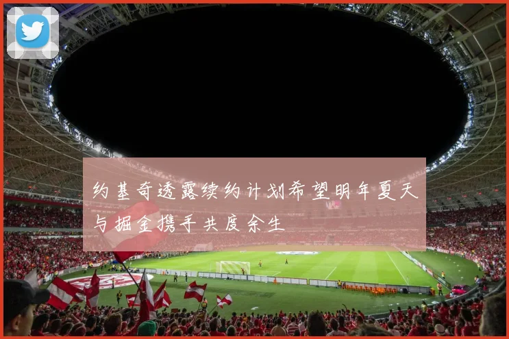 约基奇透露续约计划希望明年夏天与掘金携手共度余生