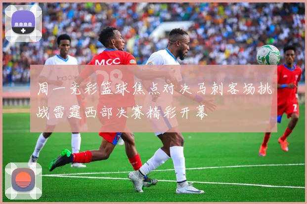 周一竞彩篮球焦点对决马刺客场挑战雷霆西部决赛精彩开幕
