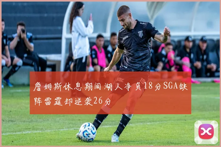 詹姆斯休息期间湖人净负18分SGA缺阵雷霆却逆袭26分