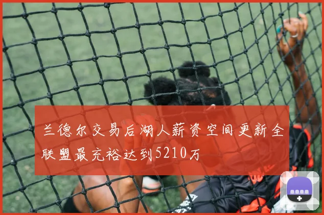 兰德尔交易后湖人薪资空间更新全联盟最充裕达到5210万
