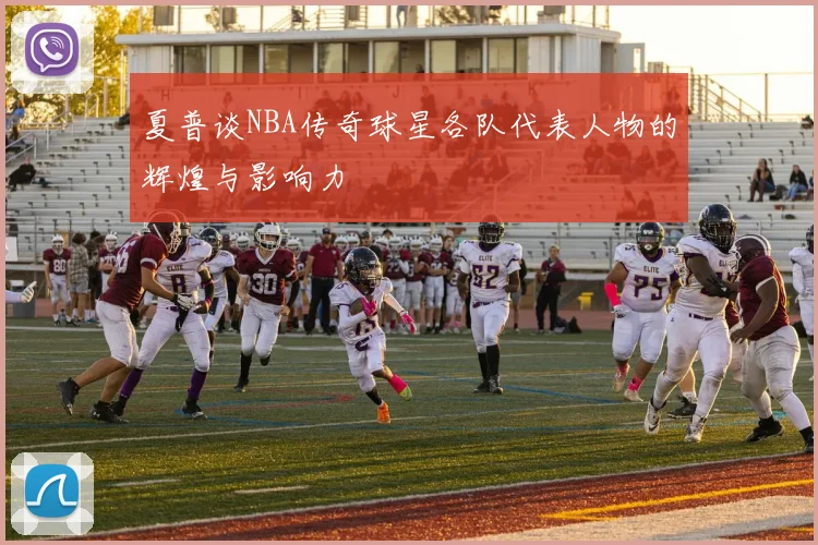 夏普谈NBA传奇球星各队代表人物的辉煌与影响力