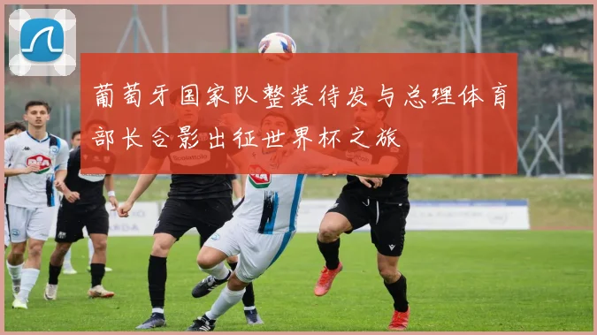 葡萄牙国家队整装待发与总理体育部长合影出征世界杯之旅