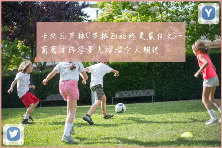 卡纳瓦罗称C罗梅西始终是最佳之一葡萄牙阵容星光熠熠令人期待