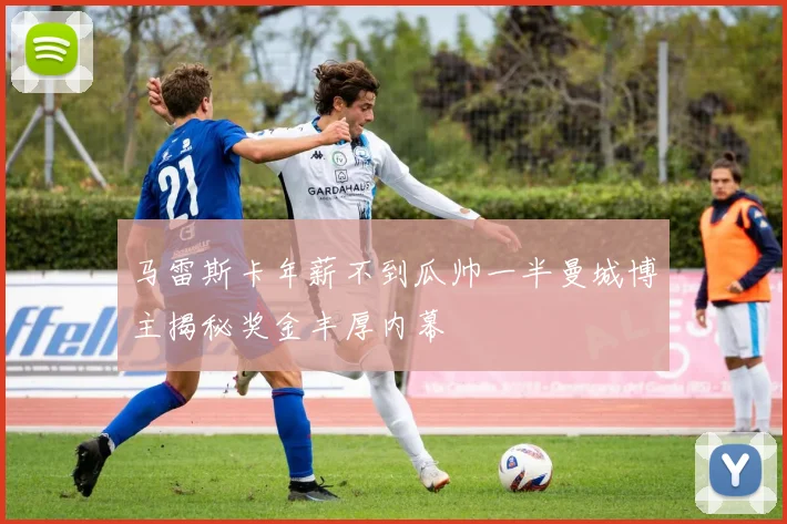 马雷斯卡年薪不到瓜帅一半曼城博主揭秘奖金丰厚内幕