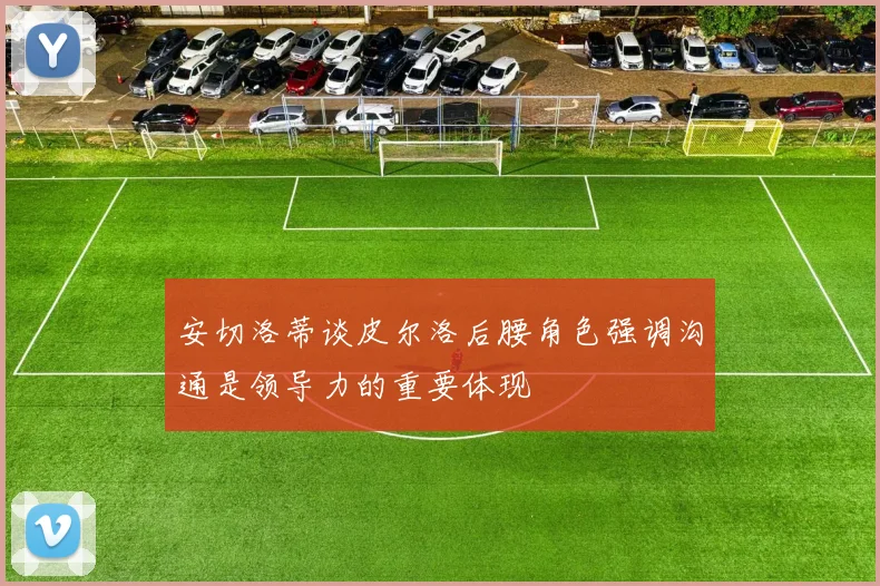 安切洛蒂谈皮尔洛后腰角色强调沟通是领导力的重要体现