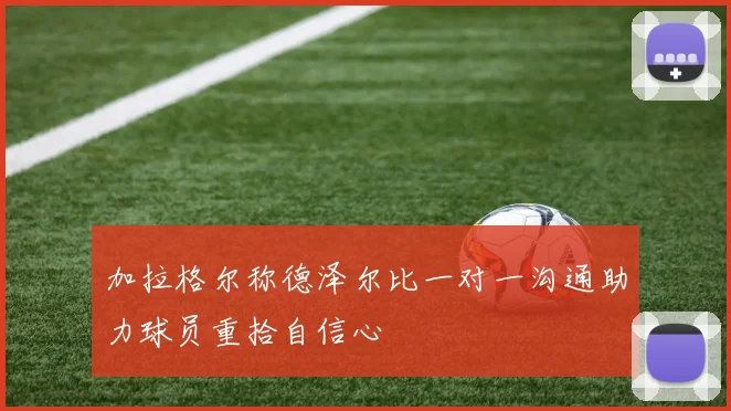 加拉格尔称德泽尔比一对一沟通助力球员重拾自信心