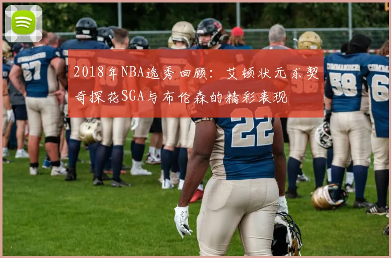 2018年NBA选秀回顾：艾顿状元东契奇探花SGA与布伦森的精彩表现