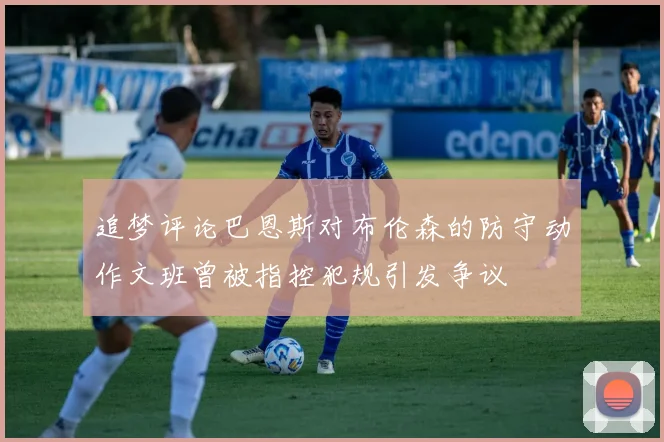 追梦评论巴恩斯对布伦森的防守动作文班曾被指控犯规引发争议