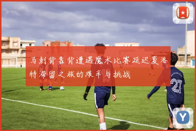 马刺背靠背遭遇魔术比赛延迟夏洛特滞留之旅的艰辛与挑战