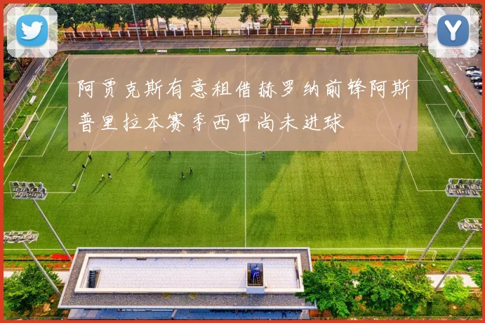 阿贾克斯有意租借赫罗纳前锋阿斯普里拉本赛季西甲尚未进球