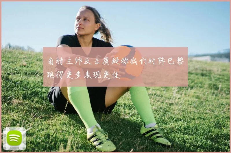 南特主帅反击质疑称我们对阵巴黎跑得更多表现更佳