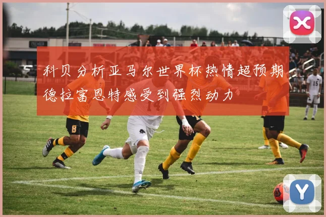 科贝分析亚马尔世界杯热情超预期德拉富恩特感受到强烈动力