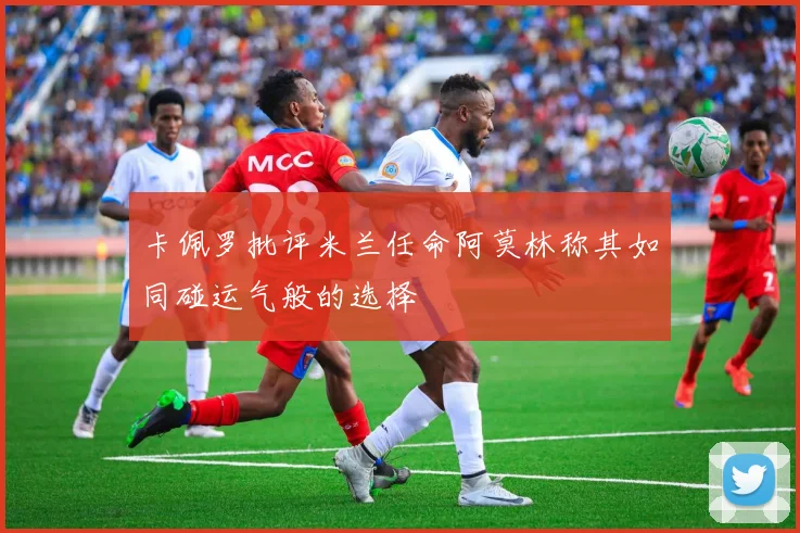 卡佩罗批评米兰任命阿莫林称其如同碰运气般的选择