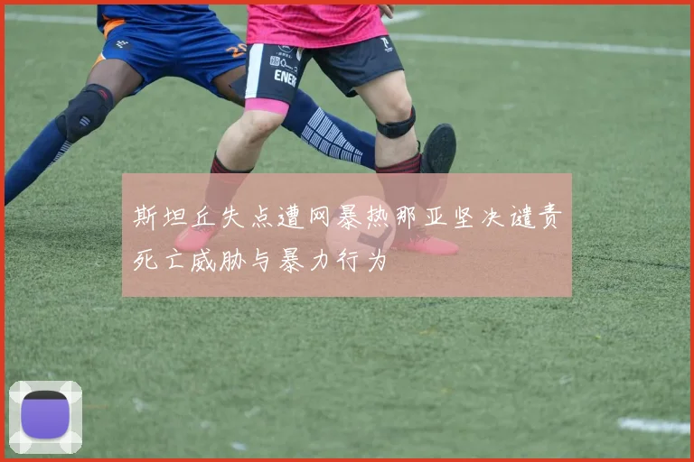 斯坦丘失点遭网暴热那亚坚决谴责死亡威胁与暴力行为
