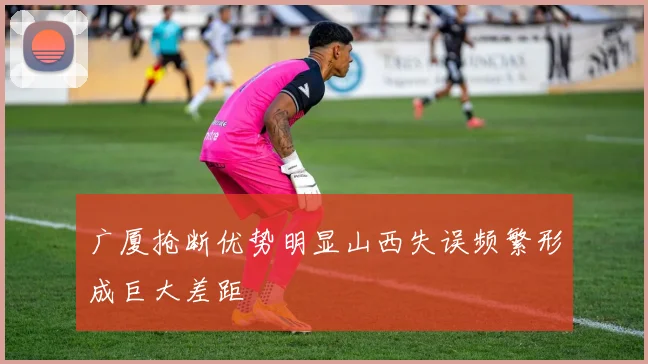 广厦抢断优势明显山西失误频繁形成巨大差距