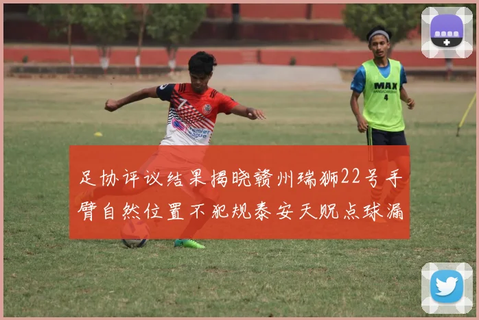 足协评议结果揭晓赣州瑞狮22号手臂自然位置不犯规泰安天贶点球漏判引争议