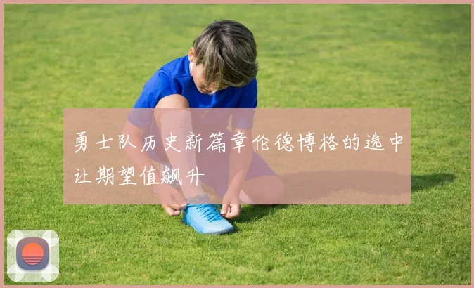 勇士队历史新篇章伦德博格的选中让期望值飙升