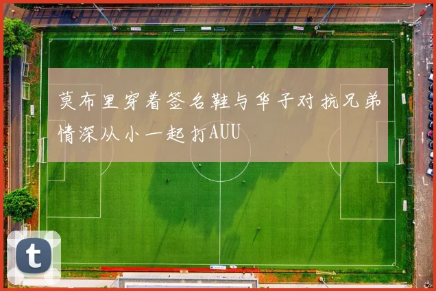 莫布里穿着签名鞋与华子对抗兄弟情深从小一起打AUU