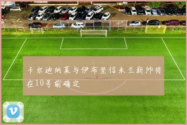 卡尔迪纳莱与伊布坚信米兰新帅将在10号前确定