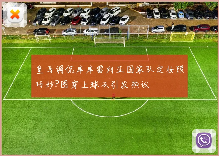 皇马调侃库库雷利亚国家队定妆照巧妙P图穿上球衣引发热议