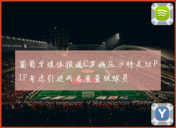 葡萄牙媒体报道C罗施压沙特足坛PIF考虑引进两名重量级球员