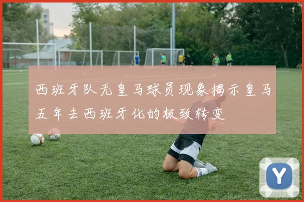 西班牙队无皇马球员现象揭示皇马五年去西班牙化的极致转变