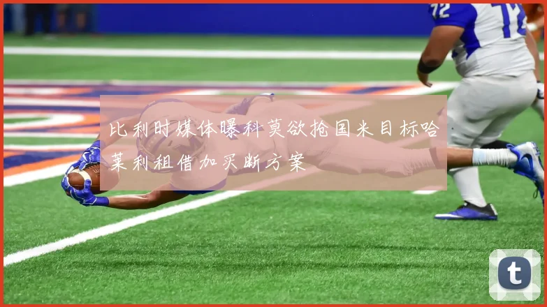 比利时媒体曝科莫欲抢国米目标哈莱利租借加买断方案