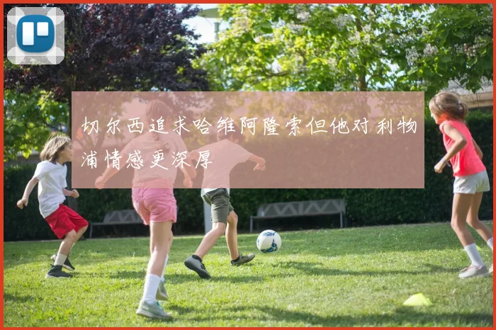 切尔西追求哈维阿隆索但他对利物浦情感更深厚
